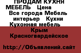 ПРОДАМ КУХНЯ МЕБЕЛЬ › Цена ­ 4 500 - Все города Мебель, интерьер » Кухни. Кухонная мебель   . Крым,Красногвардейское